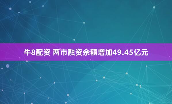 牛8配资 两市融资余额增加49.45亿元