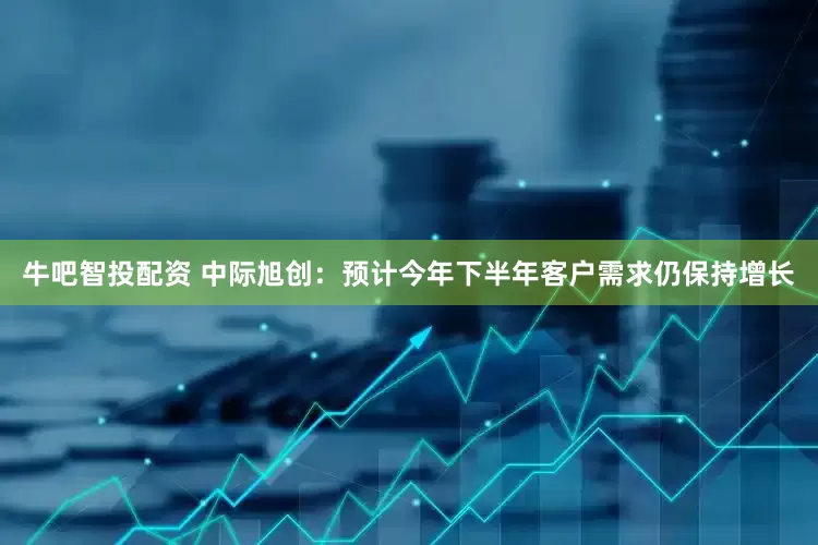 牛吧智投配资 中际旭创：预计今年下半年客户需求仍保持增长