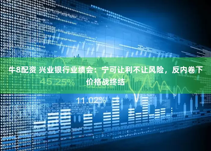 牛8配资 兴业银行业绩会：宁可让利不让风险，反内卷下价格战终结