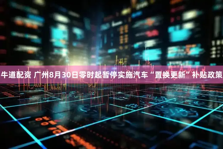 牛道配资 广州8月30日零时起暂停实施汽车“置换更新”补贴政策