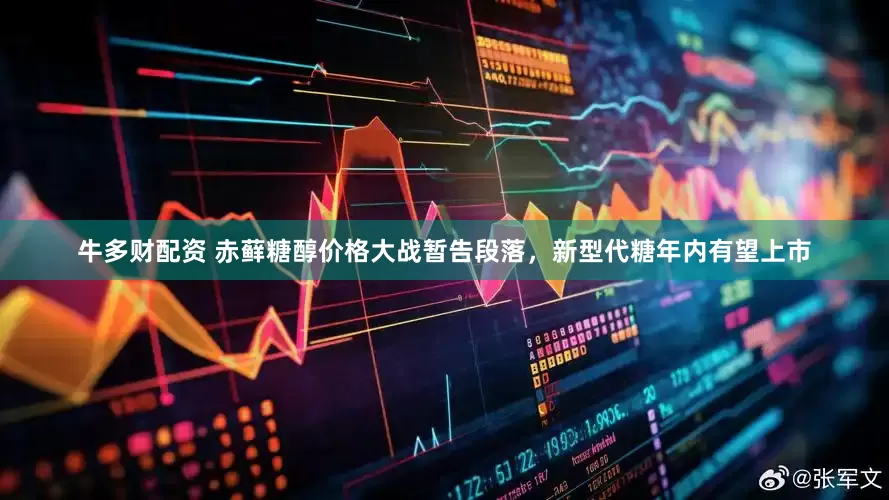 牛多财配资 赤藓糖醇价格大战暂告段落，新型代糖年内有望上市