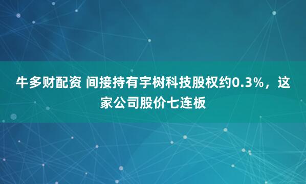 牛多财配资 间接持有宇树科技股权约0.3%，这家公司股价七连板
