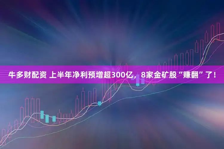 牛多财配资 上半年净利预增超300亿，8家金矿股“赚翻”了！