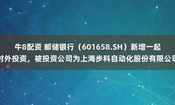 牛8配资 邮储银行（601658.SH）新增一起对外投资，被投资公司为上海步科自动化股份有限公司