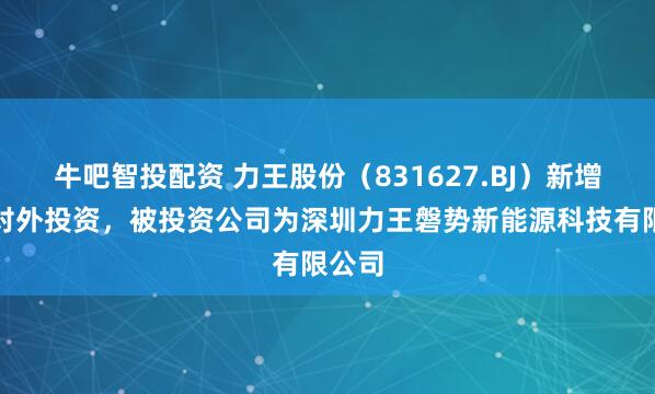 牛吧智投配资 力王股份（831627.BJ）新增一起对外投资，被投资公司为深圳力王磐势新能源科技有限公司