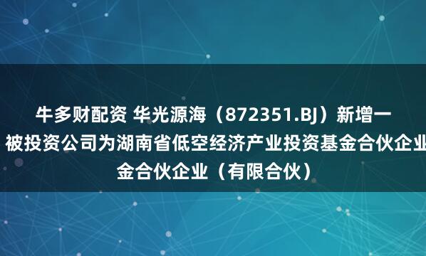 牛多财配资 华光源海（872351.BJ）新增一起对外投资，被投资公司为湖南省低空经济产业投资基金合伙企业（有限合伙）