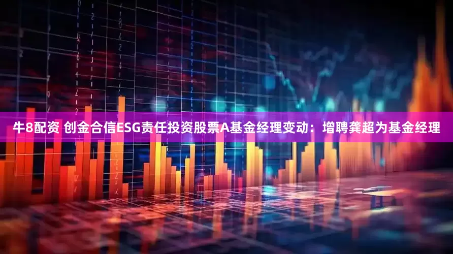 牛8配资 创金合信ESG责任投资股票A基金经理变动：增聘龚超为基金经理