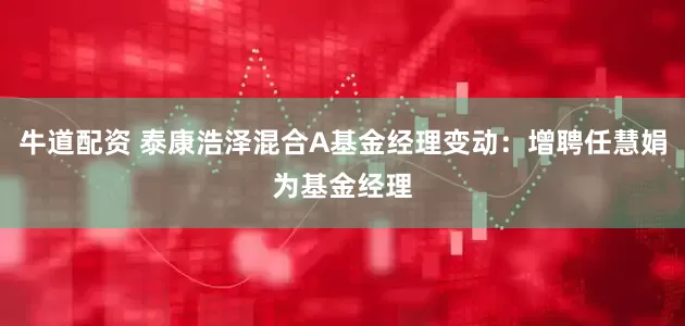 牛道配资 泰康浩泽混合A基金经理变动：增聘任慧娟为基金经理