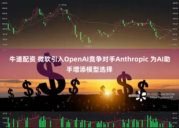 牛道配资 微软引入OpenAI竞争对手Anthropic 为AI助手增添模型选择